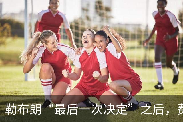 勒布朗“最后一次决定”之后，费城要对抗的是时间、伤病和彼此的习惯